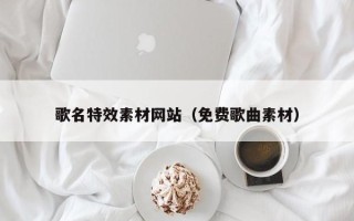 章丘歌名特效素材网站（免费歌曲素材）